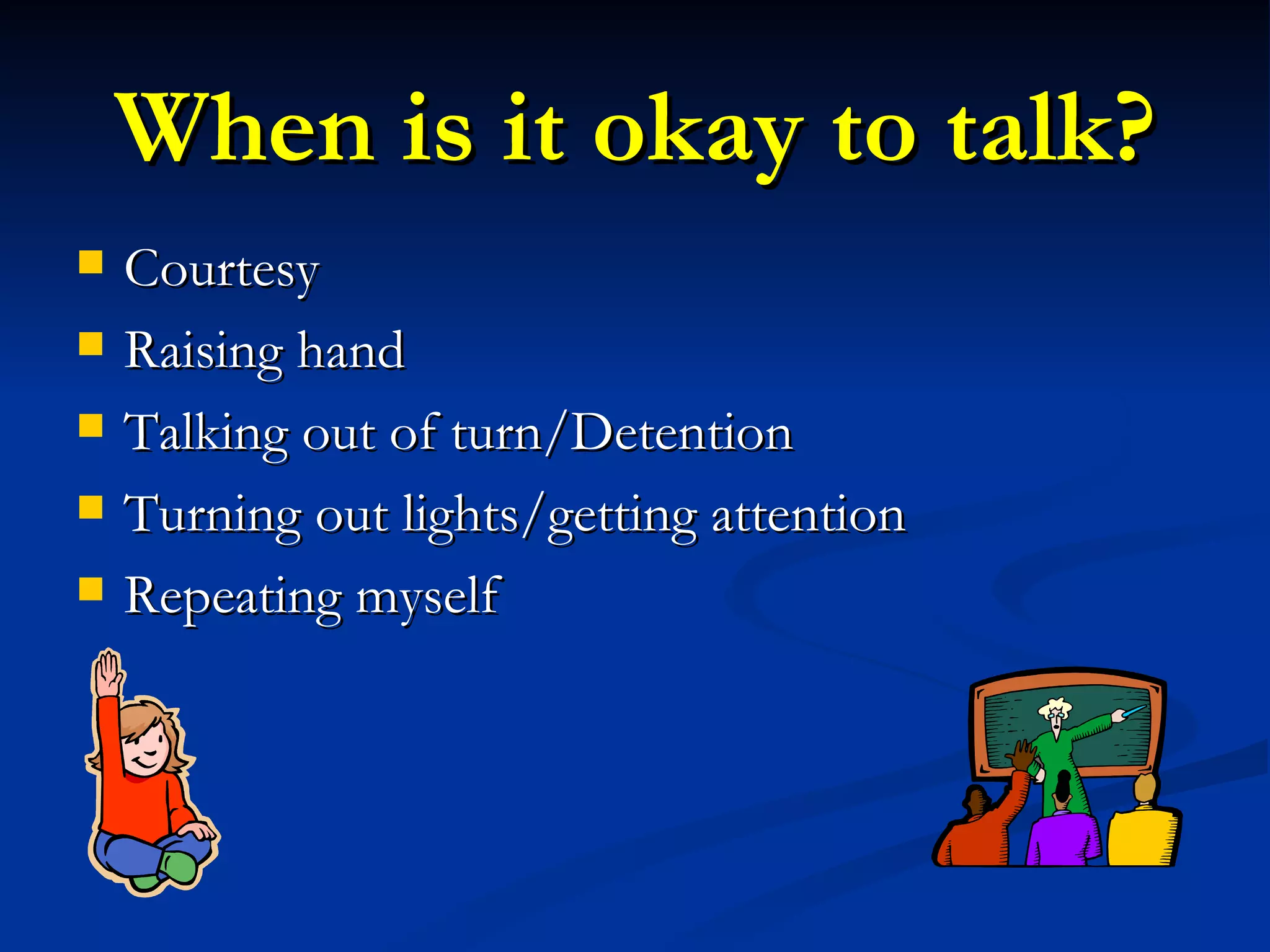 When is it okay to talk? Courtesy Raising hand Talking out of turn/Detention Turning out lights/getting attention Repeating myself 