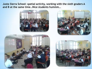 Justo Sierra School: spetial activity, working with the sixth graders A 
and B at the same time…Nice students hummm… 
 