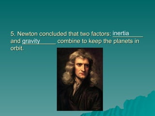 5. Newton concluded that two factors: _________
5. Newton concluded that two factors: _________
and __________ combine to keep the planets in
and __________ combine to keep the planets in
orbit.
orbit.
inertia
gravity
 