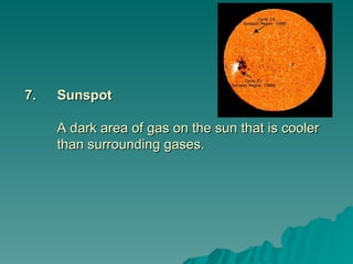 7.
7. Sunspot
Sunspot
A dark area of gas on the sun that is cooler
A dark area of gas on the sun that is cooler
than surrounding gases.
than surrounding gases.
 