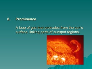 8.
8. Prominence
Prominence
A loop of gas that protrudes from the sun’s
A loop of gas that protrudes from the sun’s
surface, linking parts of sunspot regions.
surface, linking parts of sunspot regions.
 