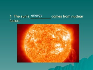 1. The sun’s __________ comes from nuclear
1. The sun’s __________ comes from nuclear
fusion.
fusion.
energy
 