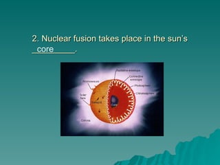 2. Nuclear fusion takes place in the sun’s
2. Nuclear fusion takes place in the sun’s
_________.
_________.
core
 