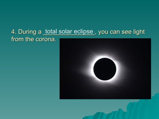 4. During a _______________, you can see light
4. During a _______________, you can see light
from the corona.
from the corona.
total solar eclipse
 