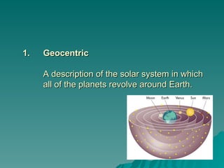 1.
1. Geocentric
Geocentric
A description of the solar system in which
A description of the solar system in which
all of the planets revolve around Earth.
all of the planets revolve around Earth.
 