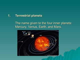 1.
1. Terrestrial planets
Terrestrial planets
The name given to the four inner planets:
The name given to the four inner planets:
Mercury, Venus, Earth, and Mars.
Mercury, Venus, Earth, and Mars.
 