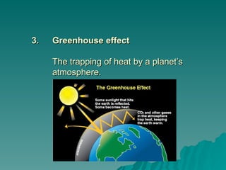 3.
3. Greenhouse effect
Greenhouse effect
The trapping of heat by a planet’s
The trapping of heat by a planet’s
atmosphere.
atmosphere.
 