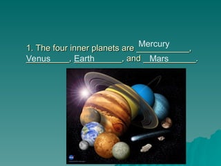 1. The four inner planets are ___________,
1. The four inner planets are ___________,
_________, __________, and ___________.
_________, __________, and ___________.
Mercury
Venus Earth Mars
 