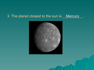3. The planet closest to the sun is __________.
3. The planet closest to the sun is __________.
Mercury
 