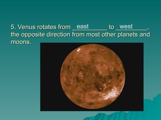 5. Venus rotates from __________ to _________,
5. Venus rotates from __________ to _________,
the opposite direction from most other planets and
the opposite direction from most other planets and
moons.
moons.
east west
 
