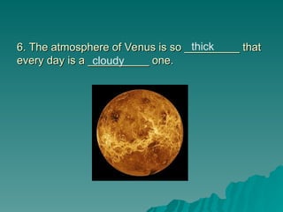 6. The atmosphere of Venus is so _________ that
6. The atmosphere of Venus is so _________ that
every day is a __________ one.
every day is a __________ one.
thick
cloudy
 