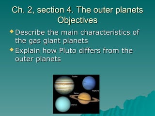Ch. 2, section 4. The outer planets
Ch. 2, section 4. The outer planets
Objectives
Objectives
 Describe the main characteristics of
Describe the main characteristics of
the gas giant planets
the gas giant planets
 Explain how Pluto differs from the
Explain how Pluto differs from the
outer planets
outer planets
 