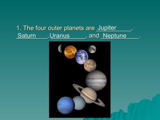 1. The four outer planets are __________,
1. The four outer planets are __________,
_________, __________, and ___________.
_________, __________, and ___________.
Jupiter
Saturn Uranus Neptune
 