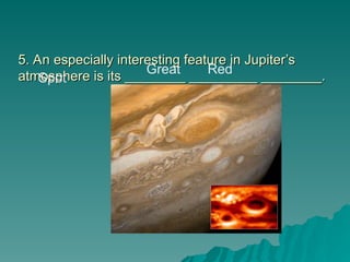 5. An especially interesting feature in Jupiter’s
5. An especially interesting feature in Jupiter’s
atmosphere is its ________ _________ ________.
atmosphere is its ________ _________ ________.
Great Red
Spot
 