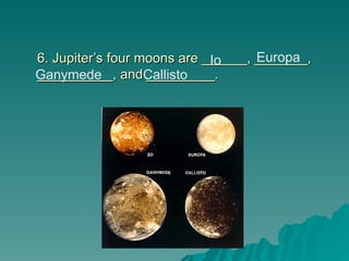 6. Jupiter’s four moons are ______, _______,
6. Jupiter’s four moons are ______, _______,
__________, and _________.
__________, and _________.
Io Europa
Ganymede Callisto
 