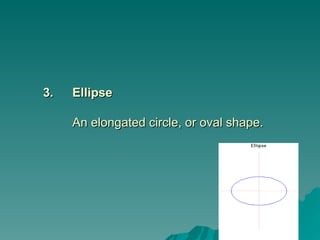 3.
3. Ellipse
Ellipse
An elongated circle, or oval shape.
An elongated circle, or oval shape.
 