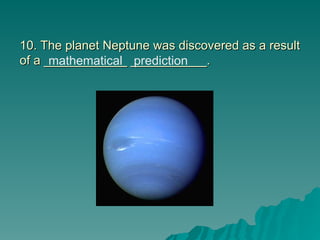 10. The planet Neptune was discovered as a result
10. The planet Neptune was discovered as a result
of a ____________ ___________.
of a ____________ ___________.
mathematical prediction
 