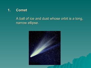 1.
1. Comet
Comet
A ball of ice and dust whose orbit is a long,
A ball of ice and dust whose orbit is a long,
narrow ellipse.
narrow ellipse.
 