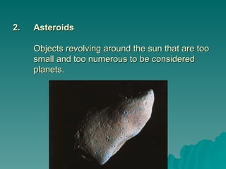 2.
2. Asteroids
Asteroids
Objects revolving around the sun that are too
Objects revolving around the sun that are too
small and too numerous to be considered
small and too numerous to be considered
planets.
planets.
 