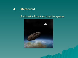 4.
4. Meteoroid
Meteoroid
A chunk of rock or dust in space.
A chunk of rock or dust in space.
 