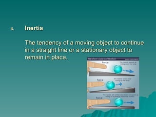 4.
4. Inertia
Inertia
The tendency of a moving object to continue
The tendency of a moving object to continue
in a straight line or a stationary object to
in a straight line or a stationary object to
remain in place.
remain in place.
 