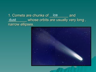 1. Comets are chunks of _________ and
1. Comets are chunks of _________ and
_________ whose orbits are usually very long ,
_________ whose orbits are usually very long ,
narrow ellipses.
narrow ellipses.
ice
dust
 