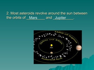 2. Most asteroids revolve around the sun between
2. Most asteroids revolve around the sun between
the orbits of _________ and __________.
the orbits of _________ and __________.
Mars Jupiter
 