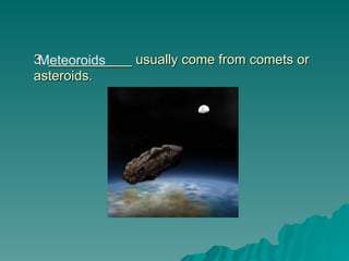 3. ___________ usually come from comets or
3. ___________ usually come from comets or
asteroids.
asteroids.
Meteoroids
 