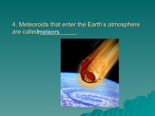 4. Meteoroids that enter the Earth’s atmosphere
4. Meteoroids that enter the Earth’s atmosphere
are called ___________.
are called ___________.
meteors
 