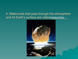5. Meteoroids that pass through the atmosphere
5. Meteoroids that pass through the atmosphere
and hit Earth’s surface are called __________.
and hit Earth’s surface are called __________.
meteorites
 