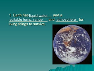 1. Earth has ___________ and a
1. Earth has ___________ and a
___________________ and ___________ for
___________________ and ___________ for
living things to survive.
living things to survive.
liquid water
suitable temp. range atmosphere
 