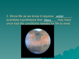 2. Since life as we know it requires __________,
2. Since life as we know it requires __________,
scientists hypothesize that ________ may have
scientists hypothesize that ________ may have
once had the conditions needed for life to exist.
once had the conditions needed for life to exist.
water
Mars
 