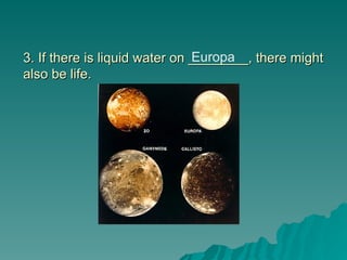 3. If there is liquid water on ________, there might
3. If there is liquid water on ________, there might
also be life.
also be life.
Europa
 