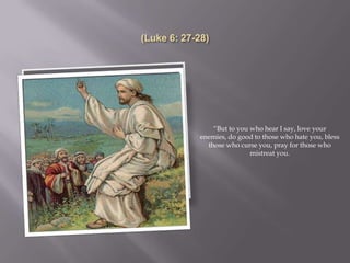 “But to you who hear I say, love your
enemies, do good to those who hate you, bless
  those who curse you, pray for those who
                mistreat you.
 