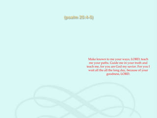 Make known to me your ways, LORD; teach
  me your paths. Guide me in your truth and
teach me, for you are God my savior. For you I
 wait all the all the long day, because of your
                goodness, LORD.
 