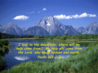 I look to the mountains; where will my
help come from? My help will come from
 the Lord, who made heaven and earth.
             Psalm 121:1-2
 
