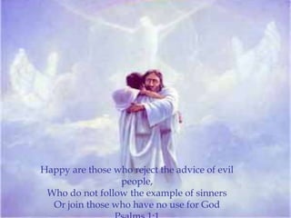 Happy are those who reject the advice of evil
                 people,
 Who do not follow the example of sinners
  Or join those who have no use for God
 