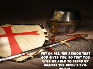 Put on all the armor that
God gives you, so that you
 will be able to stand up
  against the Devil’s evil
 