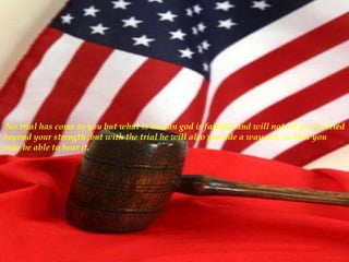 No trial has come to you but what is human god is faithful and will not let you be tried
beyond your strength ;but with the trial he will also provide a way out, so that you
may be able to bear it.
 