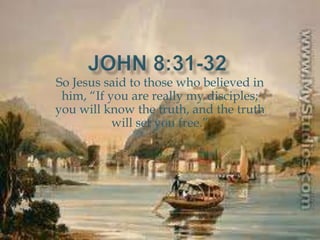 So Jesus said to those who believed in
 him, “If you are really my disciples;
you will know the truth, and the truth
           will set you free.”
 