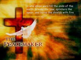 10who stops wars till the ends of the
earth, breaks the bow, splinters the
spear, and burns the shields with fire
 