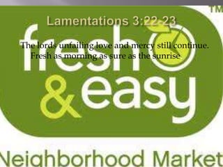 The lords unfailing love and mercy still continue.
  Fresh as morning as sure as the sunrise.
 