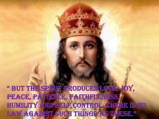 “ But the Spirit produceS love, joy,
peace, patience, faithfulness,
humility and self control. There is no
law againSt Such thingS aS theSe.”
 
