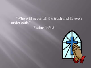 “Who will never tell the truth and lie even
under oath.”
             Psalms 145: 8
 