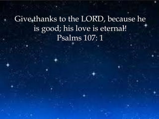 Give thanks to the LORD, because he
     is good; his love is eternal!
           Psalms 107: 1
 