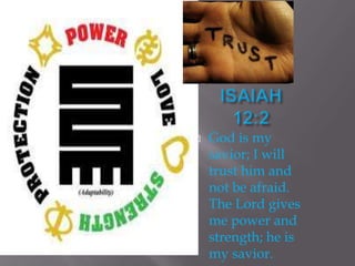    God is my
    savior; I will
    trust him and
    not be afraid.
    The Lord gives
    me power and
    strength; he is
    my savior.
 