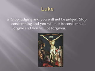    Stop judging and you will not be judged. Stop
    condemning and you will not be condemned.
    Forgive and you will be forgiven.
 