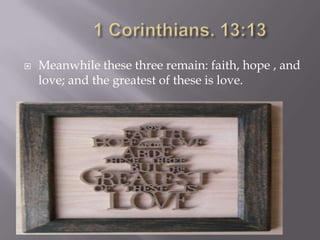    Meanwhile these three remain: faith, hope , and
    love; and the greatest of these is love.
 