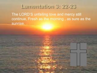 The LORD’S unfailing love and mercy still
continue, Fresh as the morning , as sure as the
sunrise.
 