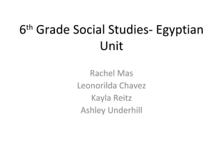 6 th  Grade Social Studies- Egyptian Unit Rachel Mas Leonorilda Chavez Kayla Reitz Ashley Underhill 